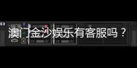 澳门金沙娱乐有客服吗？24小时在线服务为您解答疑问