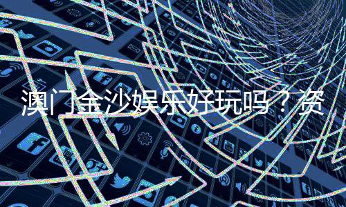 澳门金沙娱乐好玩吗？资深玩家亲测体验与实战攻略分享