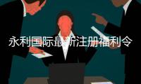 永利国际最新注册福利令人期待至极！