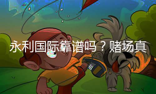 永利国际靠谱吗？赌场真实评价