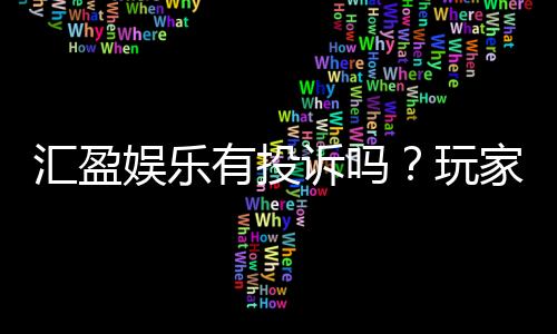 汇盈娱乐有投诉吗?玩家真实反馈与平台信誉解析