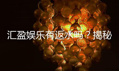 汇盈娱乐有返水吗?揭秘返水比例与领取攻略