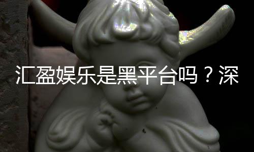 汇盈娱乐是黑平台吗？深度解析其安全性与玩家真实评价