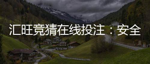 汇旺竞猜在线投注:安全便捷的娱乐投注平台新选择