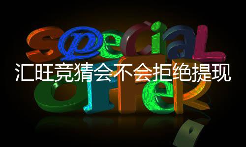 汇旺竞猜会不会拒绝提现?深度解析平台提款规则与用户案例