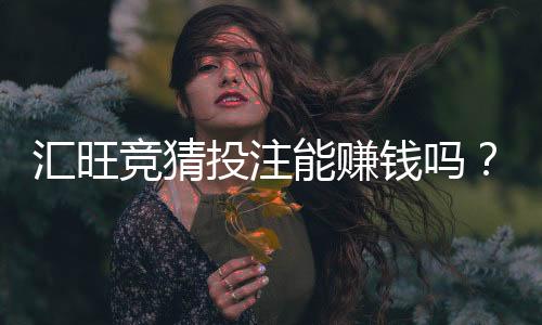 汇旺竞猜投注能赚钱吗?揭秘真实盈利模式与实战技巧