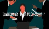 满冠体育电脑版怎么样?下载安装、功能体验与安全性全面评测