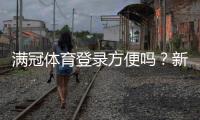 满冠体育登录方便吗？新手快速登录指南与常见问题解决