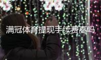 满冠体育提现手续费高吗？最新费率解析与省钱技巧