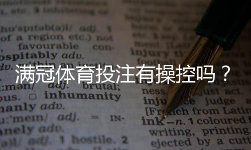 满冠体育投注有操控吗？真相揭秘、风险识别与维权攻略