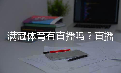 满冠体育有直播吗?直播入口、观看方式与常见问题一分钟看懂