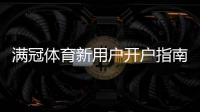 满冠体育新用户开户指南：注册流程、实名认证与充值优惠详解