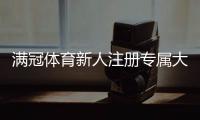 满冠体育新人注册专属大礼包怎么领取？新手福利、使用规则与常见问题解答