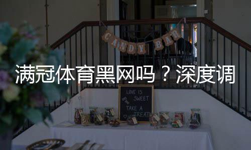 满冠体育黑网吗?深度调查、用户反馈与防骗维权攻略