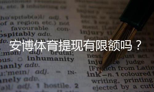 安博体育提现有限额吗?一文看懂额度规则、到账时效与快速提现技巧