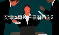 安博体育投注靠谱吗？2026全面评测：平台安全、赔率与提现实测指南