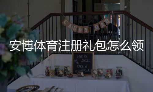 安博体育注册礼包怎么领取?新手领取步骤、礼包内容与注意事项详解