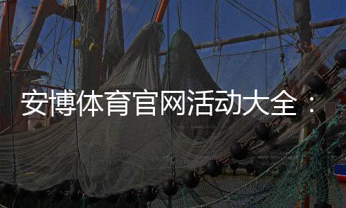 安博体育官网活动大全:最新优惠、参与流程与新手必知规则