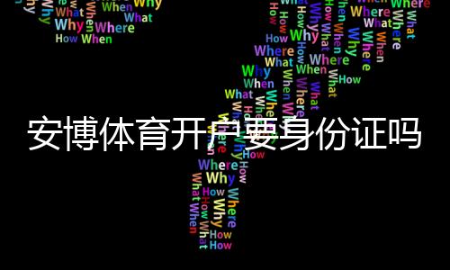 安博体育开户要身份证吗?官方要求、注册流程与身份验证全攻略