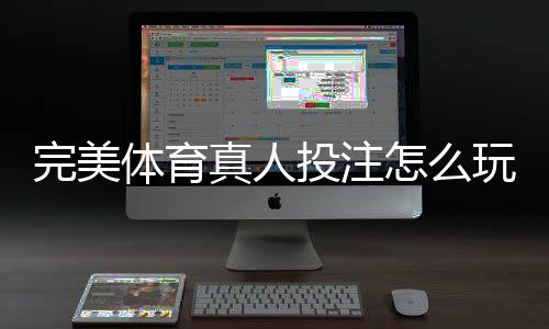 完美体育真人投注怎么玩?新手入门规则与实战技巧全面解析