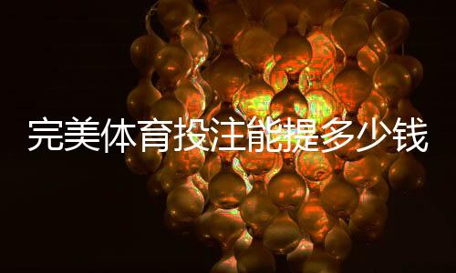 完美体育投注能提多少钱?提现额度、到账时间与实用提额攻略
