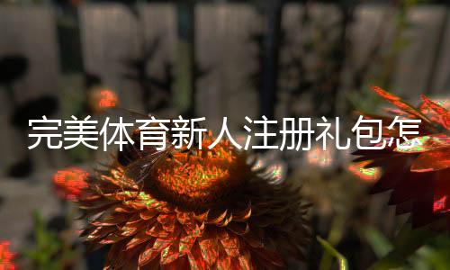 完美体育新人注册礼包怎么领取?新手专属优惠与使用规则全解析
