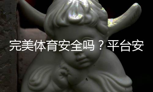 完美体育安全吗?平台安全评测与真实用户评价全解析