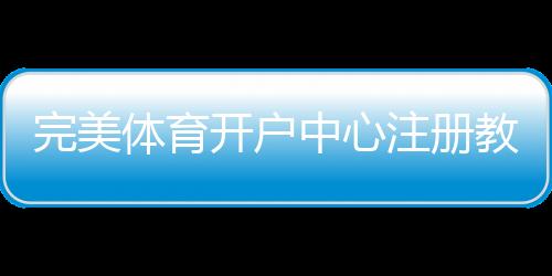 完美体育开户中心注册教程与安全指南:新手快速开户与常见问题解答