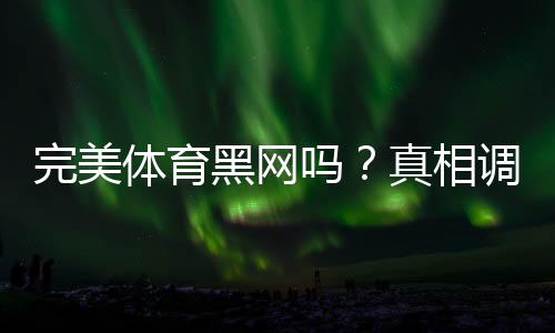 完美体育黑网吗?真相调查与防骗识别全攻略