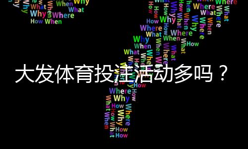 大发体育投注活动多吗?优惠种类、领取攻略与防坑注意事项全解析