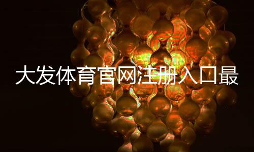 大发体育官网注册入口最新指南:新手注册流程、账号安全与常见问题一看就懂