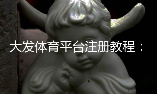 大发体育平台注册教程：新手注册流程、账号验证与常见问题详解