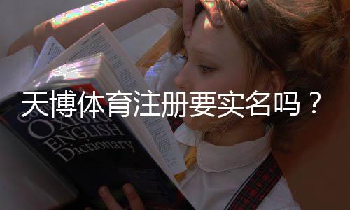 天博体育注册要实名吗？实名注册流程、所需材料与隐私安全一文看懂