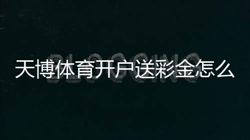天博体育开户送彩金怎么领取?新手领取流程、优惠规则与注意事项全攻略