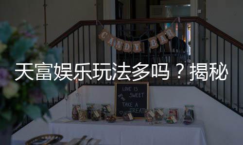 天富娱乐玩法多吗?揭秘平台丰富游戏选择与特色玩法