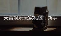 天富娱乐玩家礼包：新手必领的超值福利与独家优惠