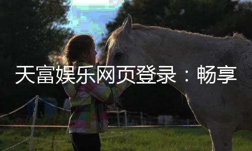 天富娱乐网页登录:畅享顶级棋牌电游的登录指南