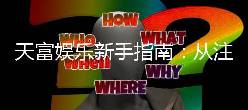 天富娱乐新手指南：从注册到畅玩的完整攻略