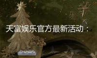 天富娱乐官方最新活动：独家优惠与豪华礼包限时放送