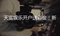 天富娱乐开户送彩金：新会员注册即享高额彩金礼遇