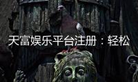 天富娱乐平台注册：轻松完成开户畅享顶级游戏体验