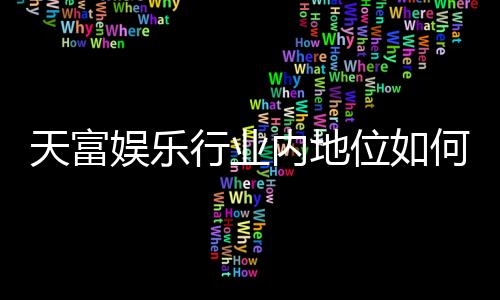 天富娱乐行业内地位如何？揭秘其市场影响力与玩家口碑