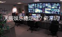 天辰娱乐稳定吗？资深玩家深度解析平台稳定性与体验