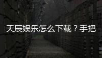 天辰娱乐怎么下载？手把手教你快速安装畅玩攻略
