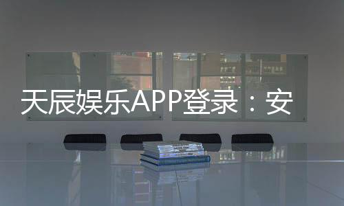 天辰娱乐APP登录:安全便捷的棋牌娱乐平台推荐