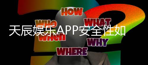 天辰娱乐APP安全性如何?用户真实体验与风险分析