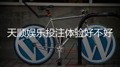 天顺娱乐投注体验好不好?资深玩家亲测真实游戏感受