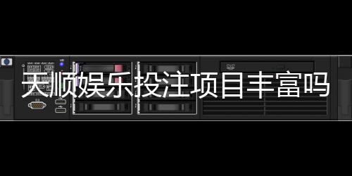 天顺娱乐投注项目丰富吗?深度解析平台游戏种类与特色玩法