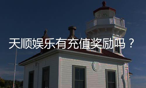 天顺娱乐有充值奖励吗?揭秘最新充值优惠与高返利活动