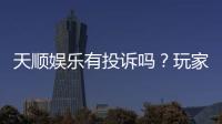 天顺娱乐有投诉吗？玩家真实反馈与投诉处理解析